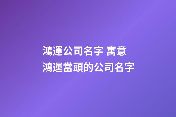 鴻運公司名字 寓意鴻運當頭的公司名字-第1張-公司起名-玄機派